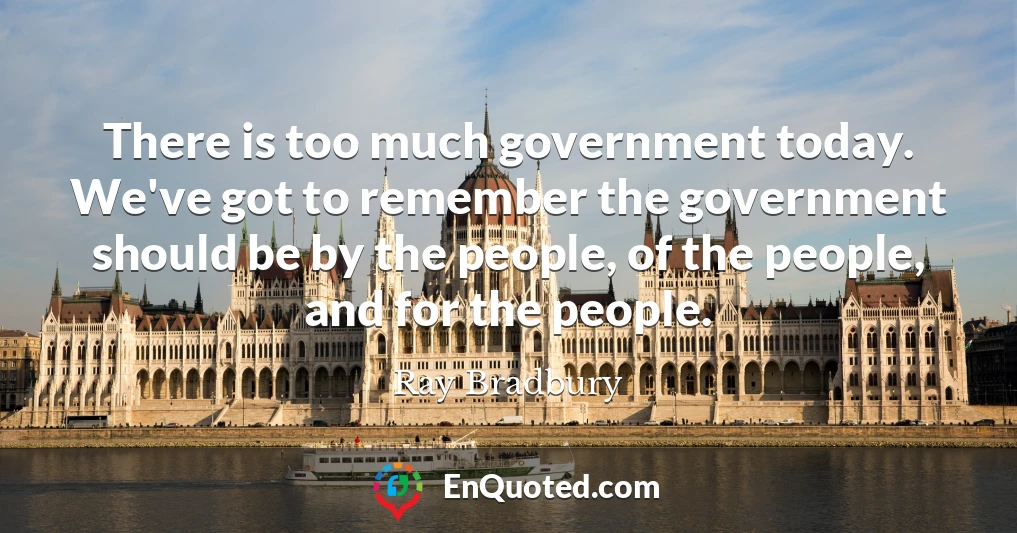 There is too much government today. We've got to remember the government should be by the people, of the people, and for the people.
