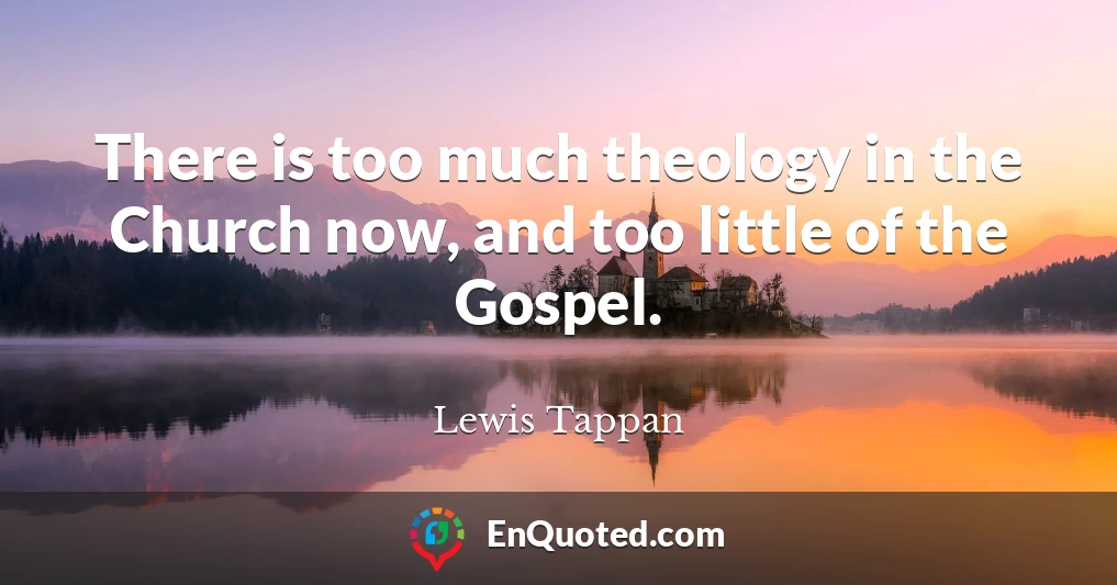 There is too much theology in the Church now, and too little of the Gospel.
