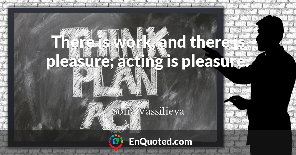 There is work, and there is pleasure; acting is pleasure.