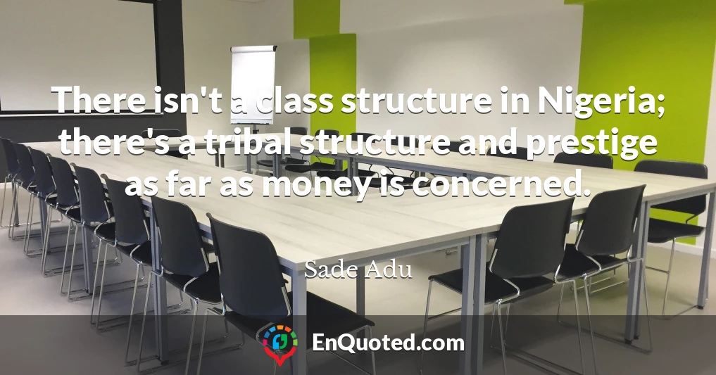 There isn't a class structure in Nigeria; there's a tribal structure and prestige as far as money is concerned.