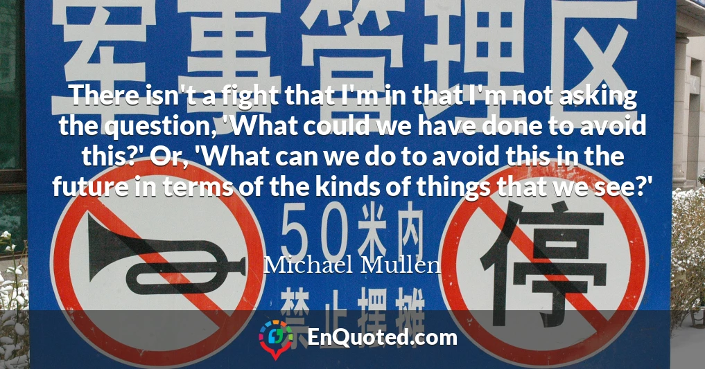 There isn't a fight that I'm in that I'm not asking the question, 'What could we have done to avoid this?' Or, 'What can we do to avoid this in the future in terms of the kinds of things that we see?'