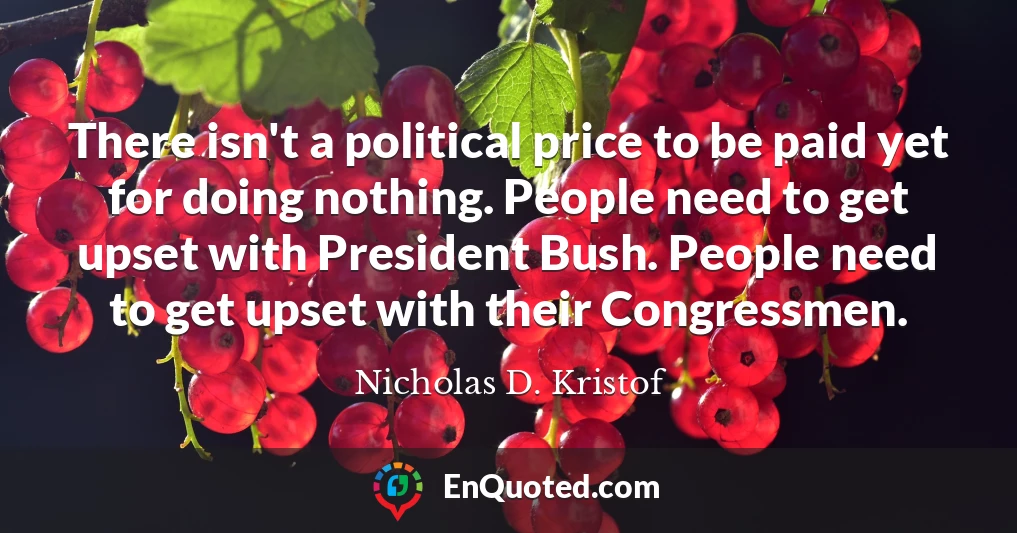 There isn't a political price to be paid yet for doing nothing. People need to get upset with President Bush. People need to get upset with their Congressmen.