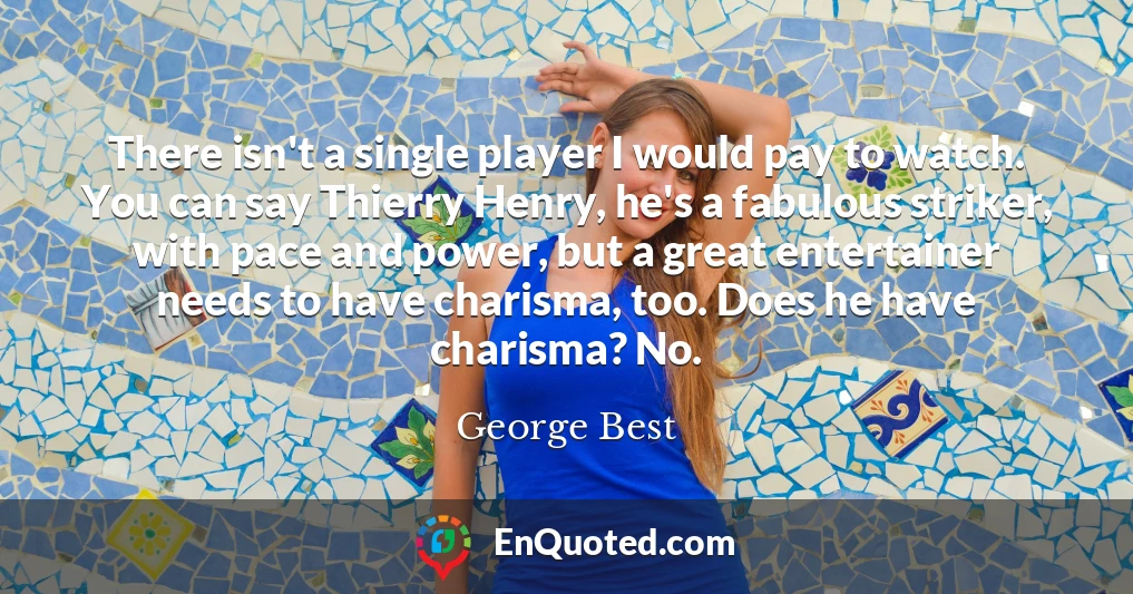 There isn't a single player I would pay to watch. You can say Thierry Henry, he's a fabulous striker, with pace and power, but a great entertainer needs to have charisma, too. Does he have charisma? No.