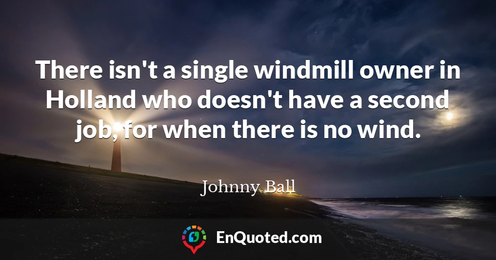 There isn't a single windmill owner in Holland who doesn't have a second job, for when there is no wind.
