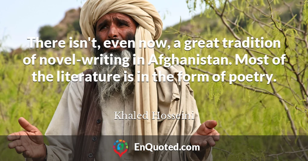 There isn't, even now, a great tradition of novel-writing in Afghanistan. Most of the literature is in the form of poetry.