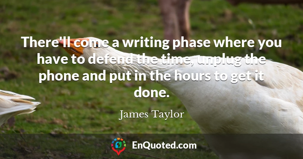 There'll come a writing phase where you have to defend the time, unplug the phone and put in the hours to get it done.