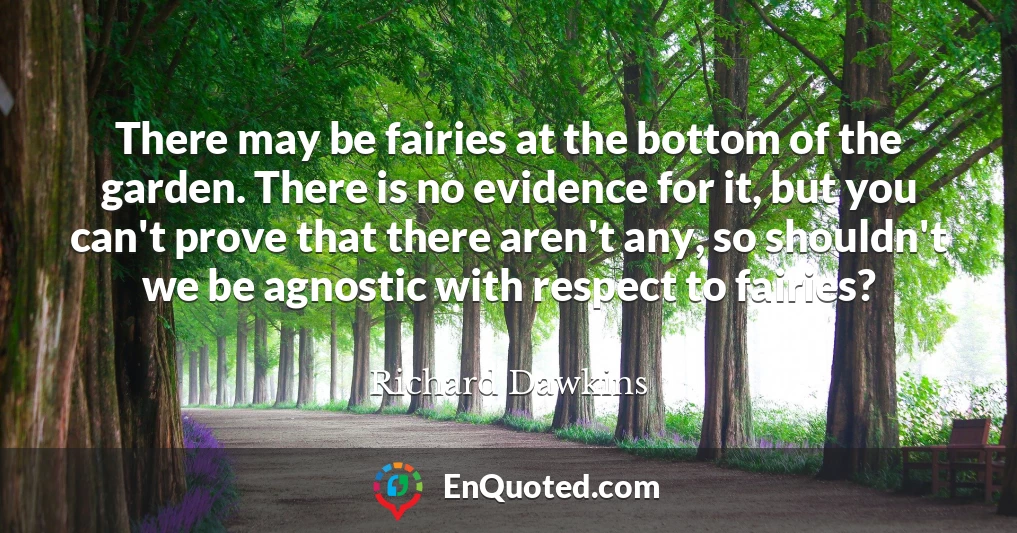 There may be fairies at the bottom of the garden. There is no evidence for it, but you can't prove that there aren't any, so shouldn't we be agnostic with respect to fairies?