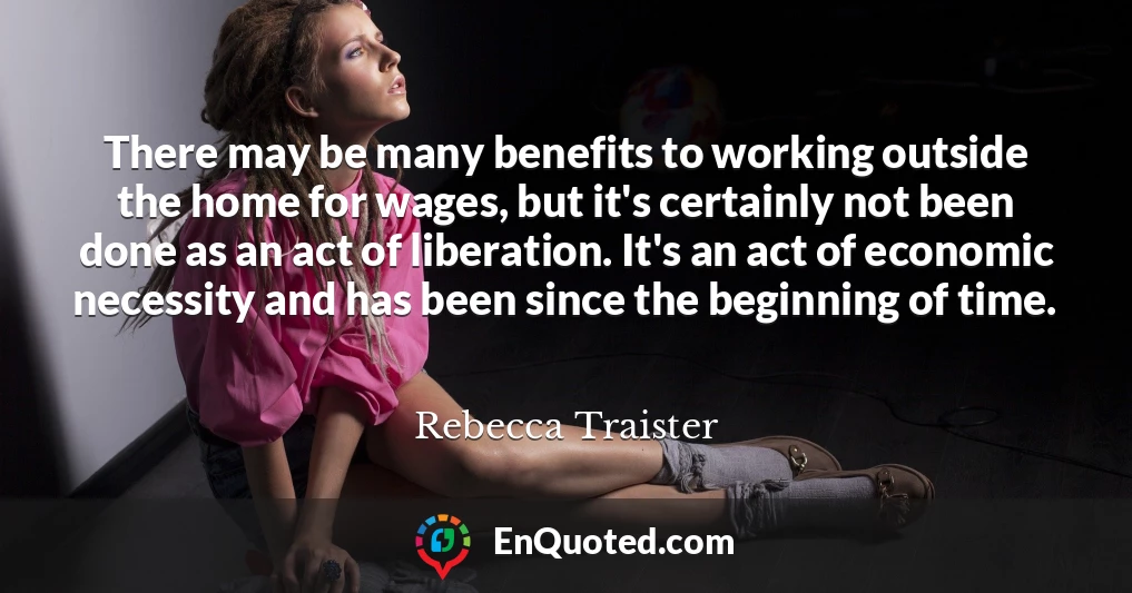 There may be many benefits to working outside the home for wages, but it's certainly not been done as an act of liberation. It's an act of economic necessity and has been since the beginning of time.