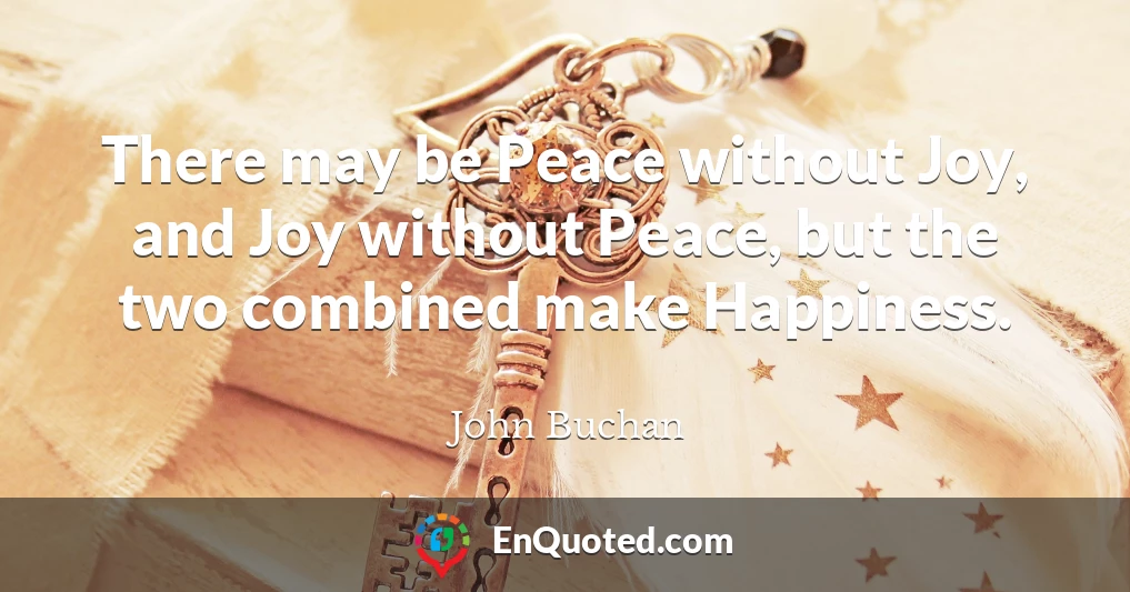 There may be Peace without Joy, and Joy without Peace, but the two combined make Happiness.