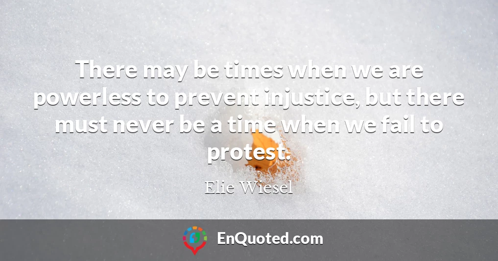 There may be times when we are powerless to prevent injustice, but there must never be a time when we fail to protest.