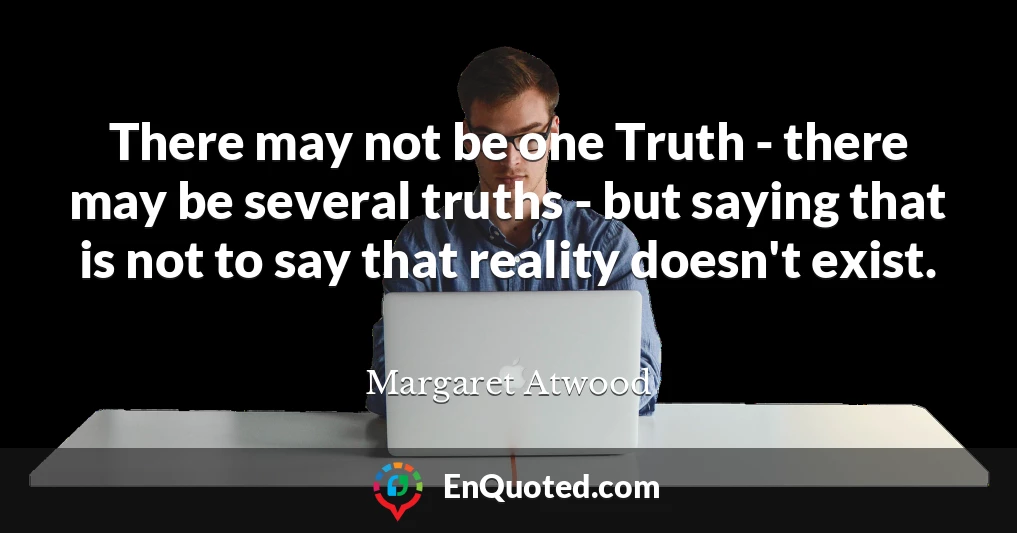 There may not be one Truth - there may be several truths - but saying that is not to say that reality doesn't exist.
