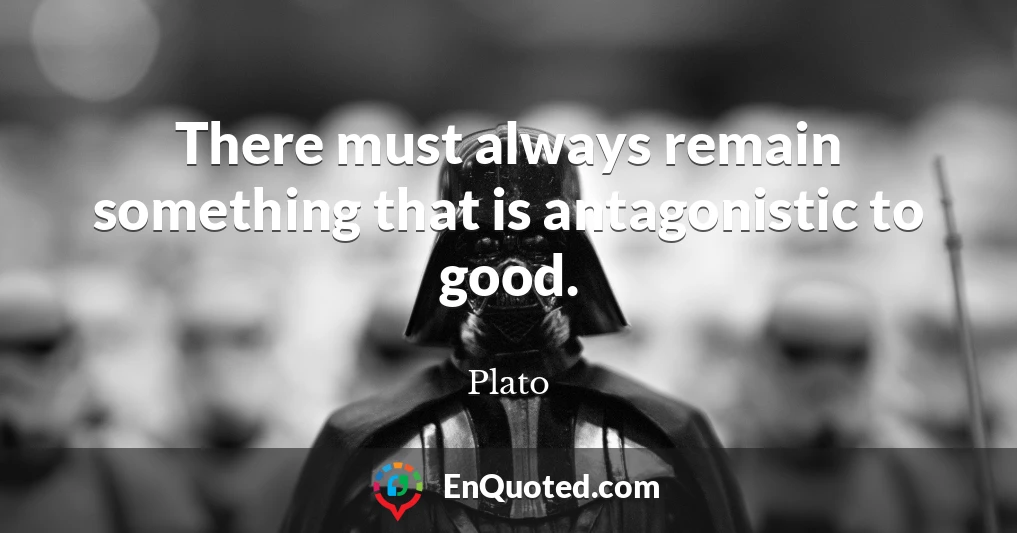 There must always remain something that is antagonistic to good.