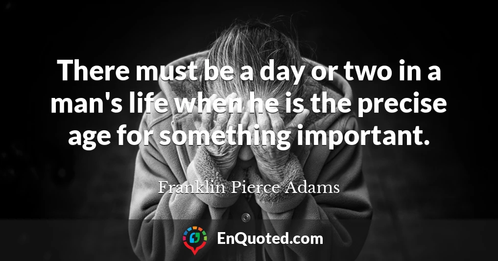There must be a day or two in a man's life when he is the precise age for something important.