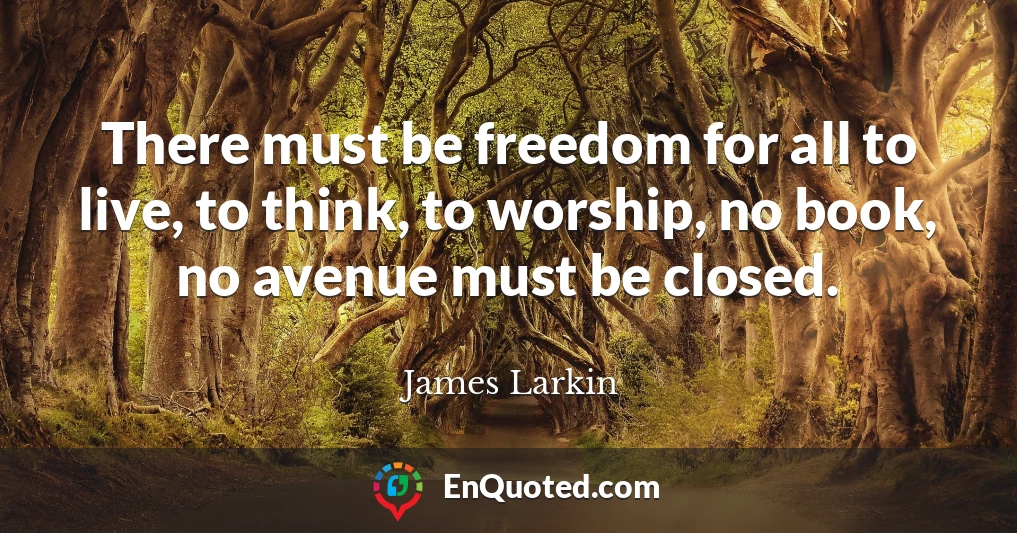 There must be freedom for all to live, to think, to worship, no book, no avenue must be closed.