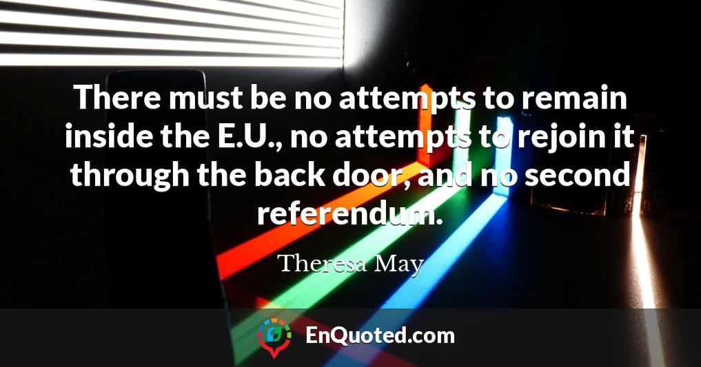 There must be no attempts to remain inside the E.U., no attempts to rejoin it through the back door, and no second referendum.