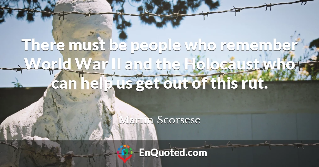 There must be people who remember World War II and the Holocaust who can help us get out of this rut.