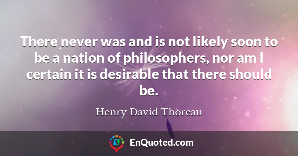 There never was and is not likely soon to be a nation of philosophers, nor am I certain it is desirable that there should be.
