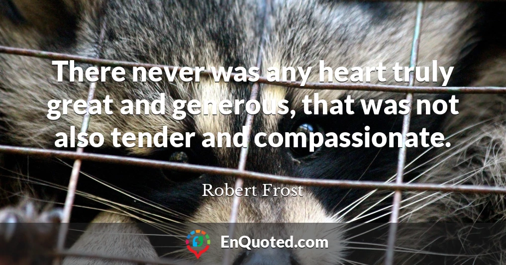 There never was any heart truly great and generous, that was not also tender and compassionate.