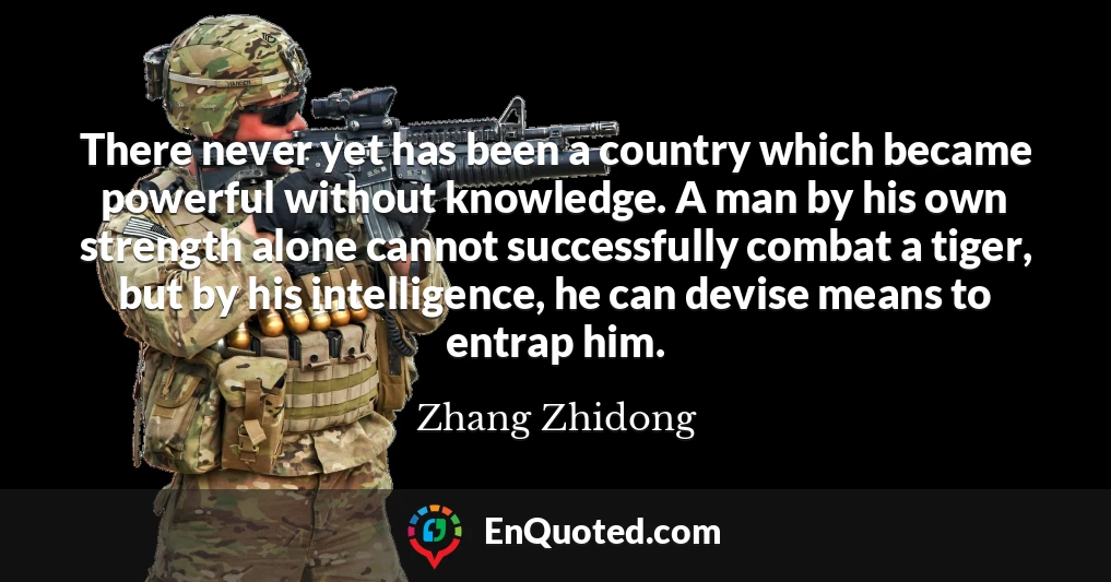 There never yet has been a country which became powerful without knowledge. A man by his own strength alone cannot successfully combat a tiger, but by his intelligence, he can devise means to entrap him.