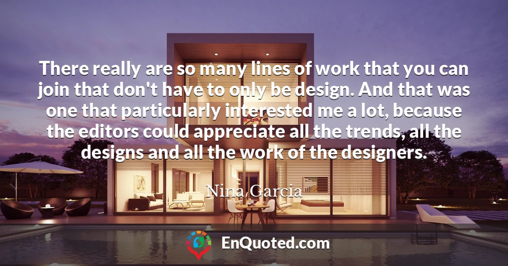 There really are so many lines of work that you can join that don't have to only be design. And that was one that particularly interested me a lot, because the editors could appreciate all the trends, all the designs and all the work of the designers.