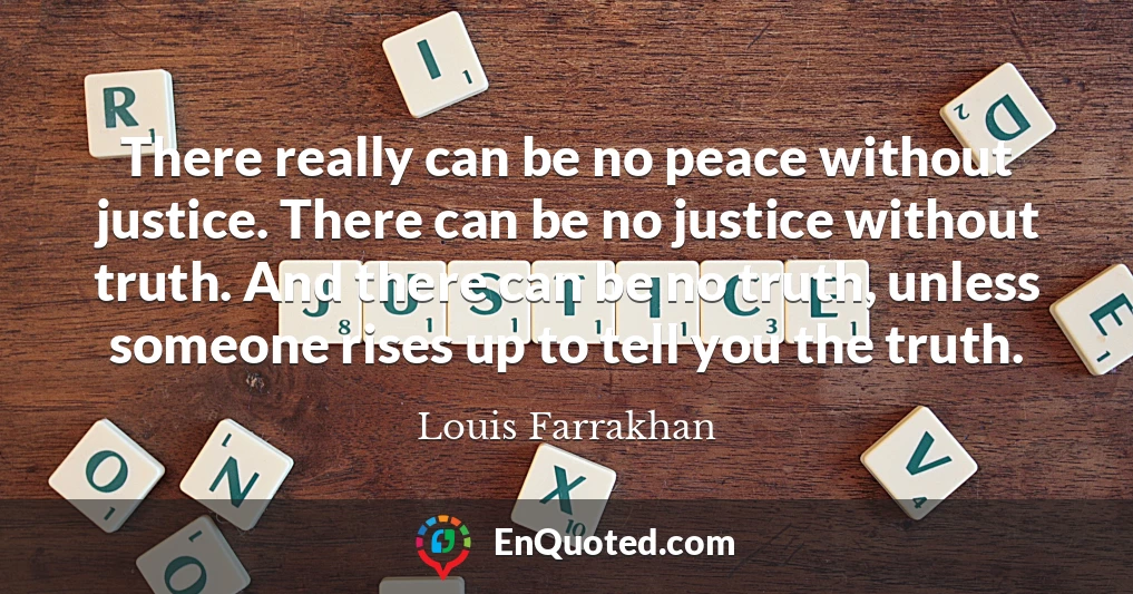 There really can be no peace without justice. There can be no justice without truth. And there can be no truth, unless someone rises up to tell you the truth.