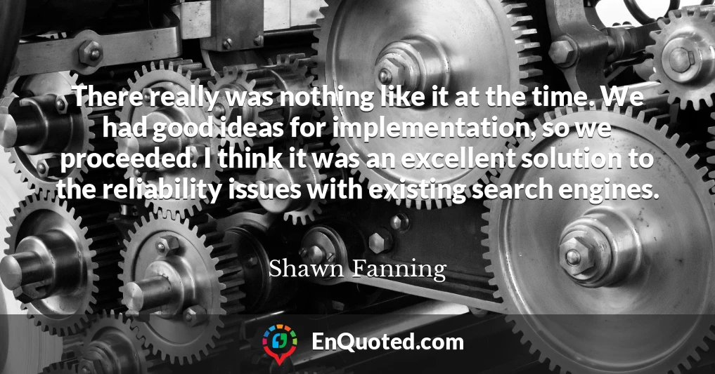 There really was nothing like it at the time. We had good ideas for implementation, so we proceeded. I think it was an excellent solution to the reliability issues with existing search engines.