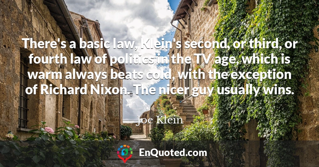There's a basic law, Klein's second, or third, or fourth law of politics in the TV age, which is warm always beats cold, with the exception of Richard Nixon. The nicer guy usually wins.