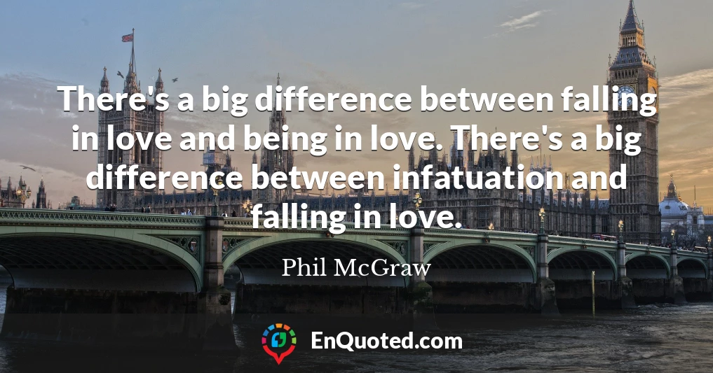 There's a big difference between falling in love and being in love. There's a big difference between infatuation and falling in love.