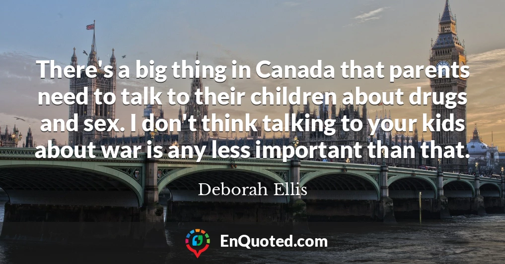 There's a big thing in Canada that parents need to talk to their children about drugs and sex. I don't think talking to your kids about war is any less important than that.