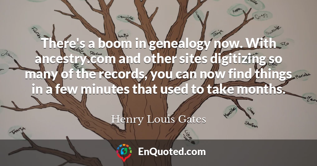 There's a boom in genealogy now. With ancestry.com and other sites digitizing so many of the records, you can now find things in a few minutes that used to take months.