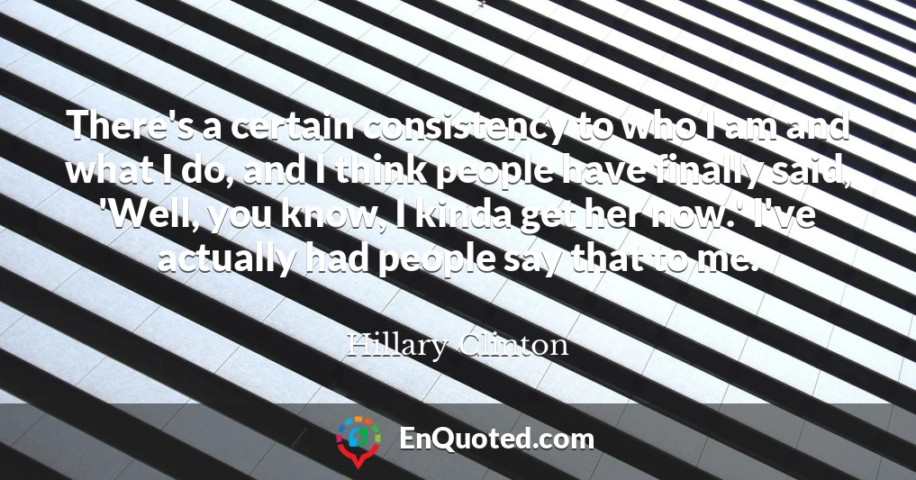 There's a certain consistency to who I am and what I do, and I think people have finally said, 'Well, you know, I kinda get her now.' I've actually had people say that to me.