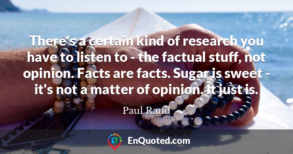 There's a certain kind of research you have to listen to - the factual stuff, not opinion. Facts are facts. Sugar is sweet - it's not a matter of opinion. It just is.