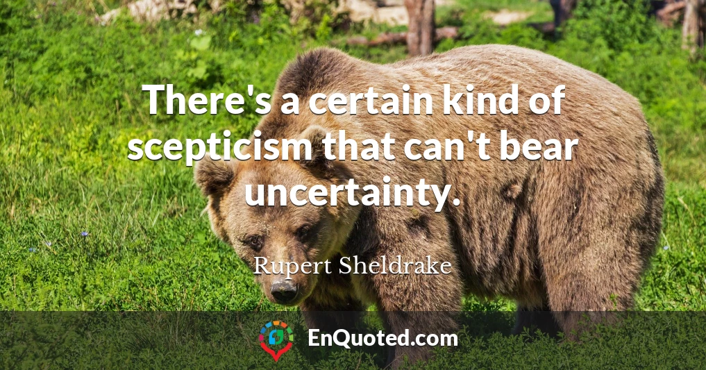 There's a certain kind of scepticism that can't bear uncertainty.