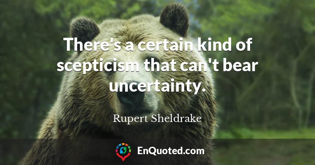 There's a certain kind of scepticism that can't bear uncertainty.