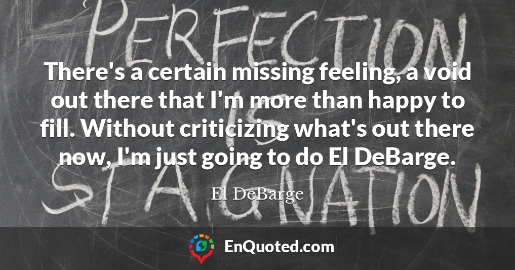 There's a certain missing feeling, a void out there that I'm more than happy to fill. Without criticizing what's out there now, I'm just going to do El DeBarge.