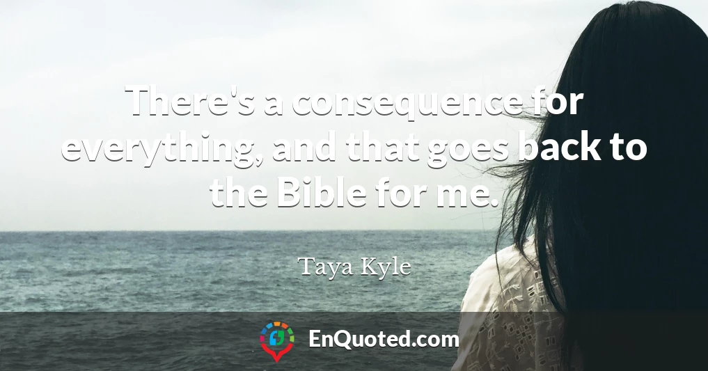 There's a consequence for everything, and that goes back to the Bible for me.