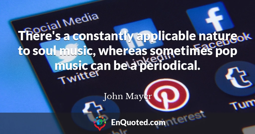 There's a constantly applicable nature to soul music, whereas sometimes pop music can be a periodical.
