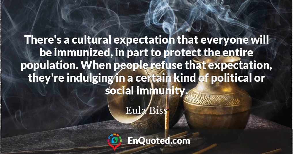 There's a cultural expectation that everyone will be immunized, in part to protect the entire population. When people refuse that expectation, they're indulging in a certain kind of political or social immunity.