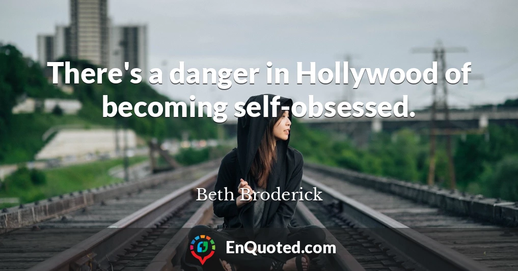 There's a danger in Hollywood of becoming self-obsessed.