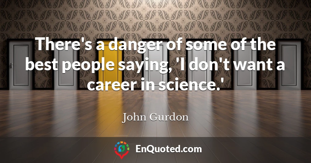 There's a danger of some of the best people saying, 'I don't want a career in science.'