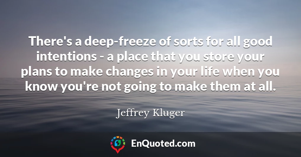 There's a deep-freeze of sorts for all good intentions - a place that you store your plans to make changes in your life when you know you're not going to make them at all.