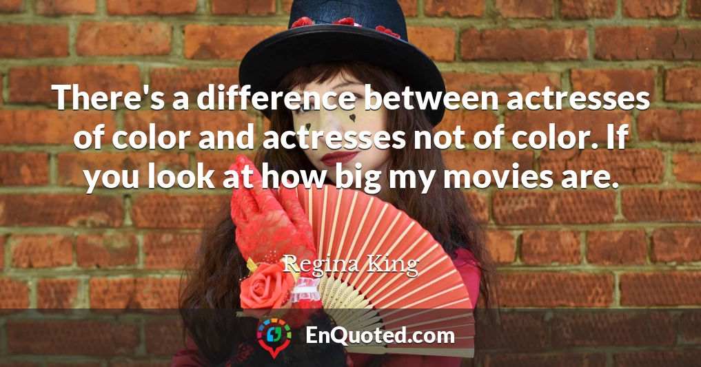 There's a difference between actresses of color and actresses not of color. If you look at how big my movies are.