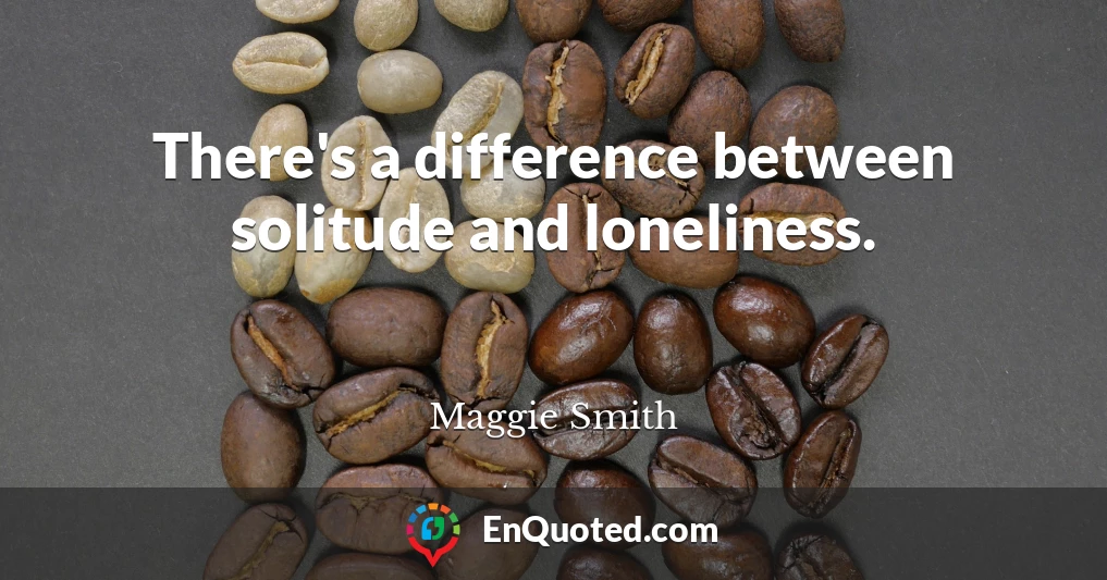 There's a difference between solitude and loneliness.