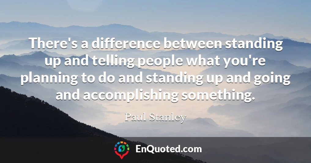 There's a difference between standing up and telling people what you're planning to do and standing up and going and accomplishing something.