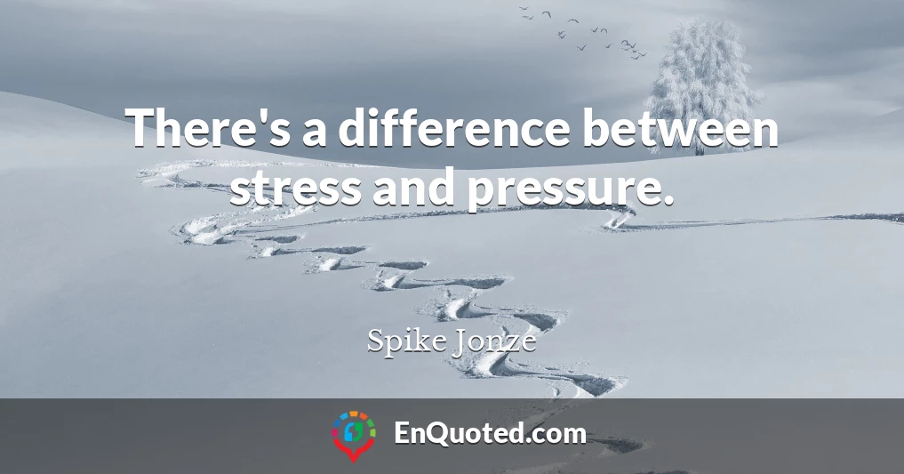 There's a difference between stress and pressure.