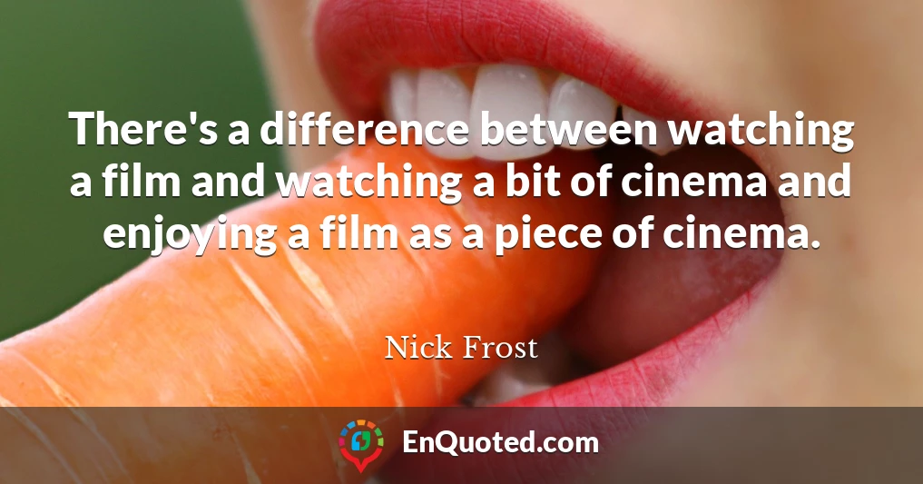 There's a difference between watching a film and watching a bit of cinema and enjoying a film as a piece of cinema.