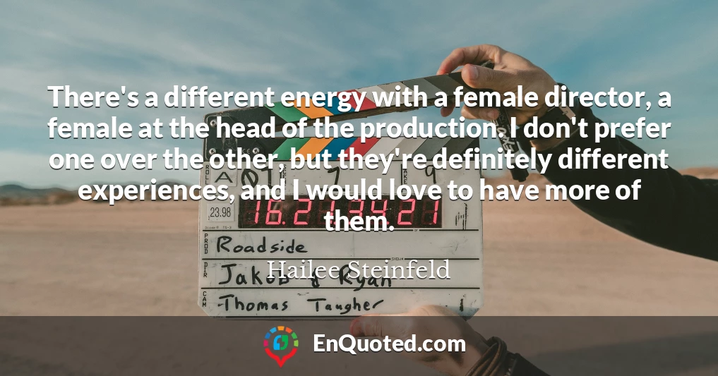 There's a different energy with a female director, a female at the head of the production. I don't prefer one over the other, but they're definitely different experiences, and I would love to have more of them.