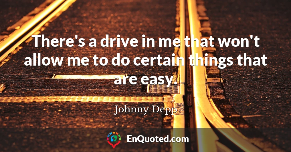 There's a drive in me that won't allow me to do certain things that are easy.