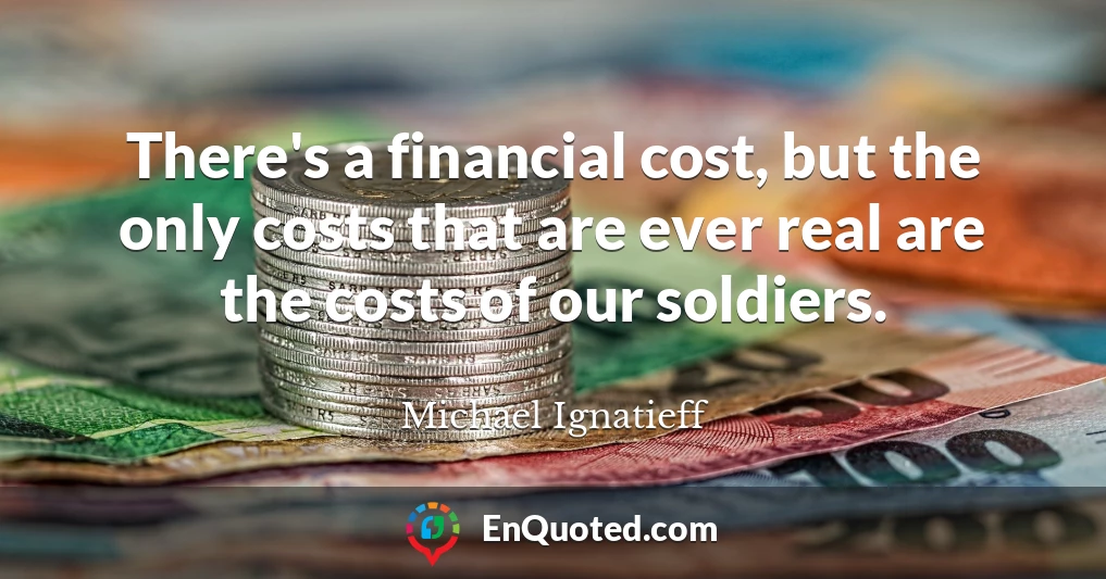 There's a financial cost, but the only costs that are ever real are the costs of our soldiers.