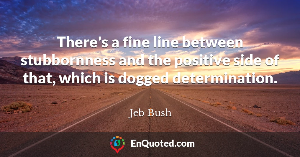 There's a fine line between stubbornness and the positive side of that, which is dogged determination.